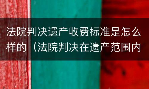法院判决遗产收费标准是怎么样的（法院判决在遗产范围内赔偿如何执行）