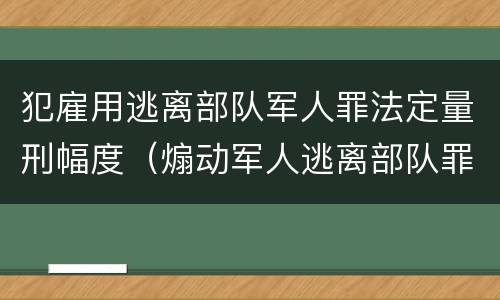 犯雇用逃离部队军人罪法定量刑幅度（煽动军人逃离部队罪）