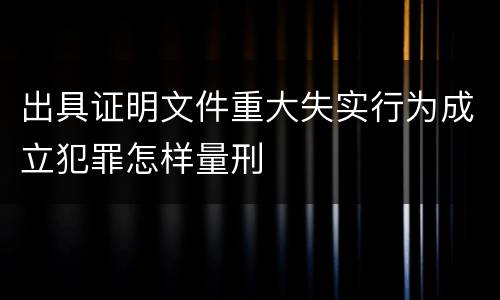 出具证明文件重大失实行为成立犯罪怎样量刑