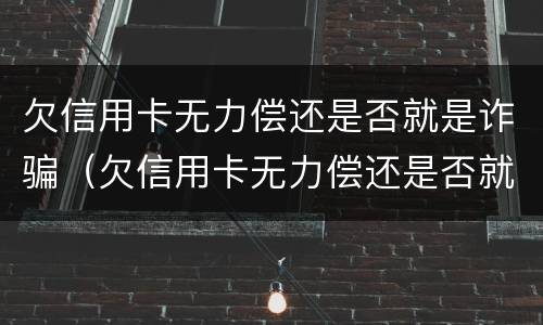 欠信用卡无力偿还是否就是诈骗（欠信用卡无力偿还是否就是诈骗行为）