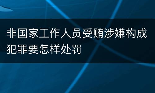 非国家工作人员受贿涉嫌构成犯罪要怎样处罚