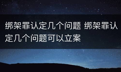 绑架罪认定几个问题 绑架罪认定几个问题可以立案