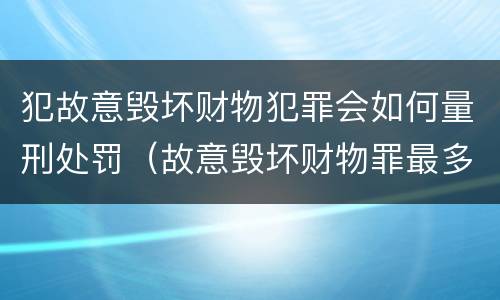 犯故意毁坏财物犯罪会如何量刑处罚（故意毁坏财物罪最多判多少年有期徒刑?）
