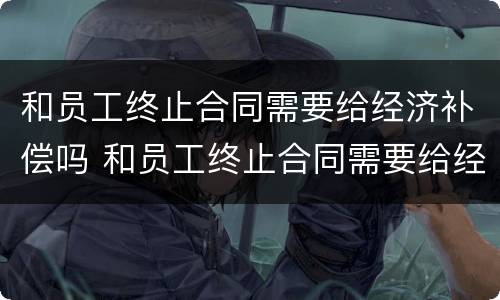 和员工终止合同需要给经济补偿吗 和员工终止合同需要给经济补偿吗