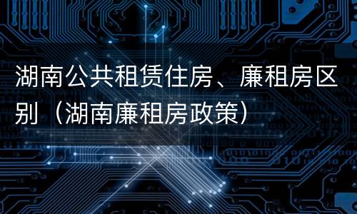 湖南公共租赁住房、廉租房区别（湖南廉租房政策）