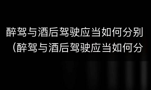 醉驾与酒后驾驶应当如何分别（醉驾与酒后驾驶应当如何分别判定）