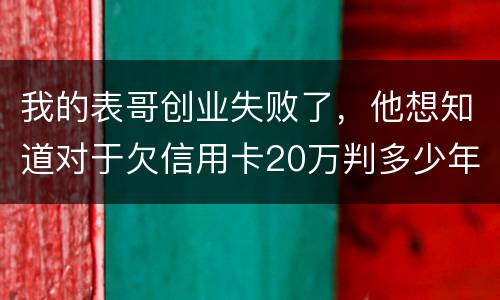 我的表哥创业失败了，他想知道对于欠信用卡20万判多少年