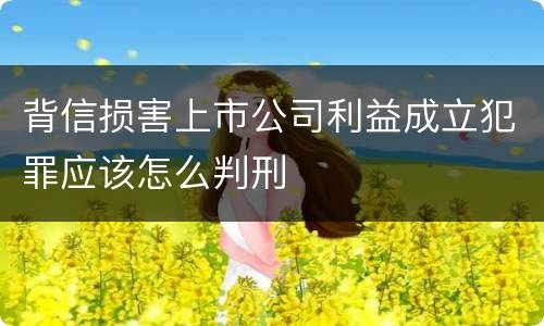 背信损害上市公司利益成立犯罪应该怎么判刑