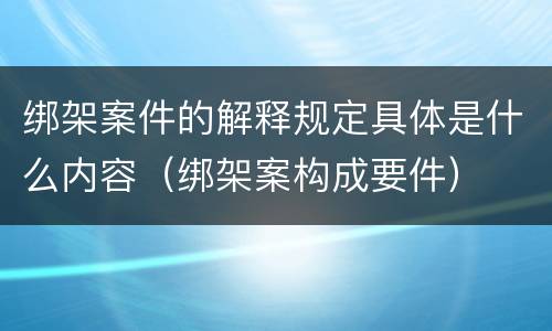 绑架案件的解释规定具体是什么内容（绑架案构成要件）