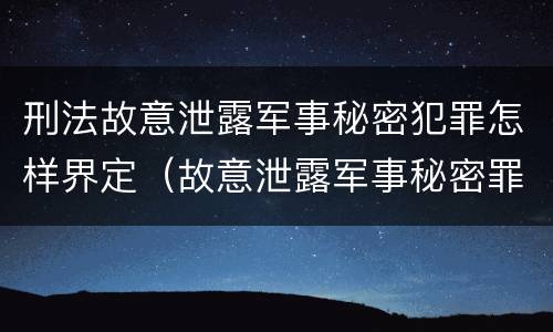 刑法故意泄露军事秘密犯罪怎样界定（故意泄露军事秘密罪案例）