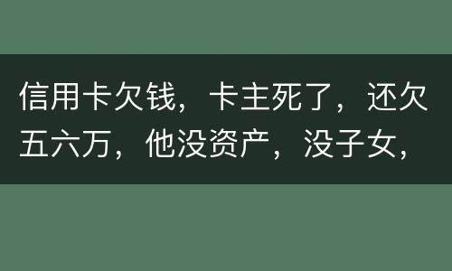 信用卡欠钱，卡主死了，还欠五六万，他没资产，没子女，有父母，父母要代还吗，
