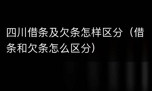 四川借条及欠条怎样区分（借条和欠条怎么区分）