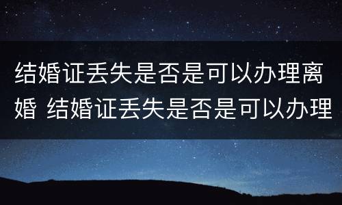 结婚证丢失是否是可以办理离婚 结婚证丢失是否是可以办理离婚登记