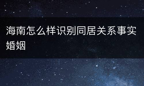 海南怎么样识别同居关系事实婚姻