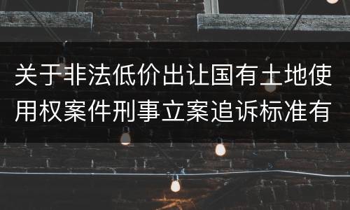 关于非法低价出让国有土地使用权案件刑事立案追诉标准有什么规定