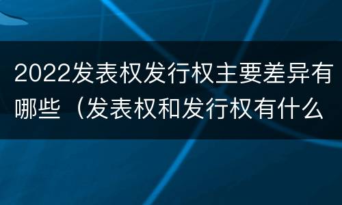 2022发表权发行权主要差异有哪些（发表权和发行权有什么区别）