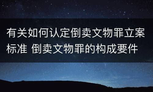 有关如何认定倒卖文物罪立案标准 倒卖文物罪的构成要件