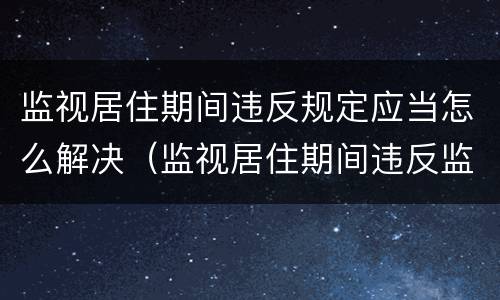 监视居住期间违反规定应当怎么解决（监视居住期间违反监视居住规定）