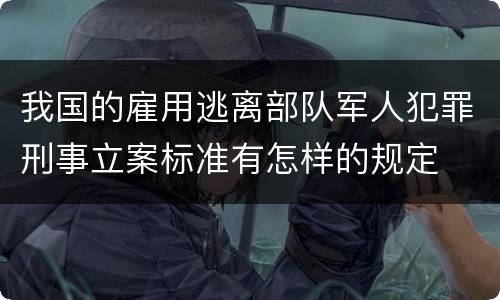 我国的雇用逃离部队军人犯罪刑事立案标准有怎样的规定