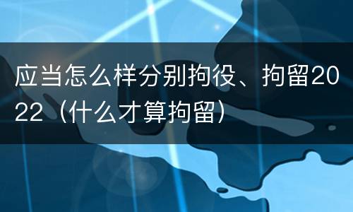 应当怎么样分别拘役、拘留2022（什么才算拘留）