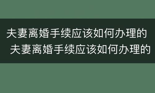 夫妻离婚手续应该如何办理的 夫妻离婚手续应该如何办理的证件