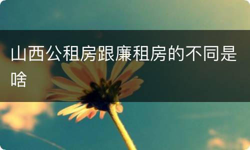 山西公租房跟廉租房的不同是啥