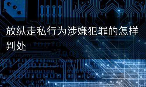 放纵走私行为涉嫌犯罪的怎样判处