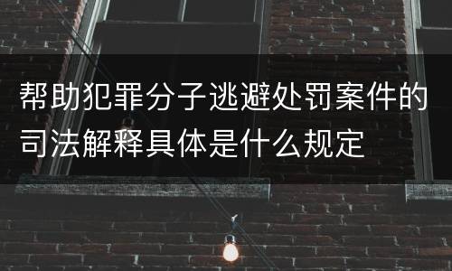 帮助犯罪分子逃避处罚案件的司法解释具体是什么规定