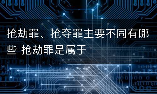 抢劫罪、抢夺罪主要不同有哪些 抢劫罪是属于