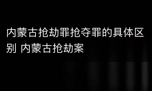 内蒙古抢劫罪抢夺罪的具体区别 内蒙古抢劫案