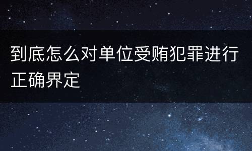 到底怎么对单位受贿犯罪进行正确界定