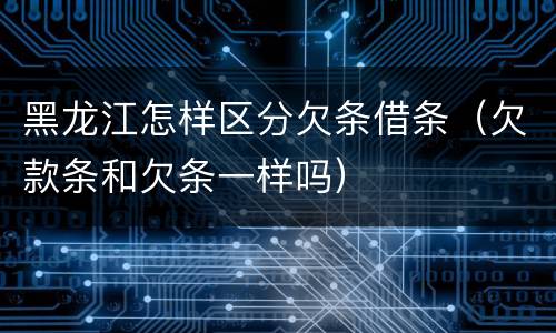 黑龙江怎样区分欠条借条（欠款条和欠条一样吗）