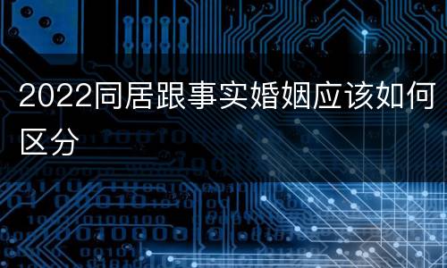 2022同居跟事实婚姻应该如何区分
