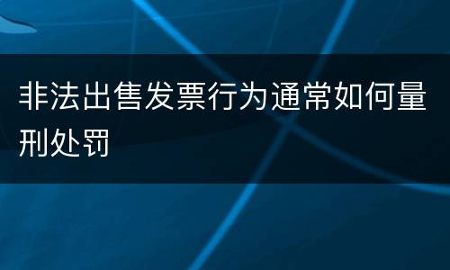 非法出售发票行为通常如何量刑处罚