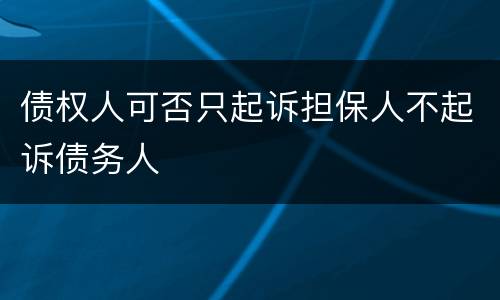 债权人可否只起诉担保人不起诉债务人