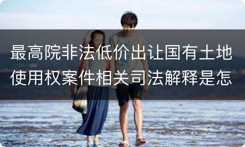 最高院非法低价出让国有土地使用权案件相关司法解释是怎样的