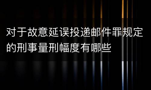 对于故意延误投递邮件罪规定的刑事量刑幅度有哪些