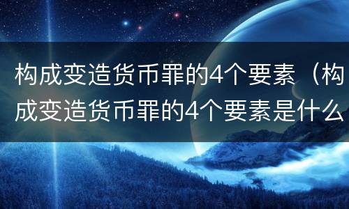 构成变造货币罪的4个要素（构成变造货币罪的4个要素是什么）