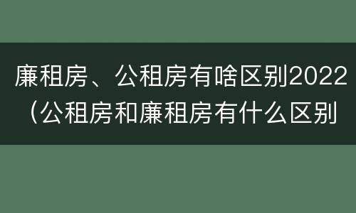 廉租房、公租房有啥区别2022（公租房和廉租房有什么区别?2019年的）