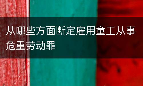 从哪些方面断定雇用童工从事危重劳动罪