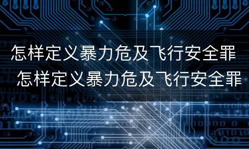 怎样定义暴力危及飞行安全罪 怎样定义暴力危及飞行安全罪行为