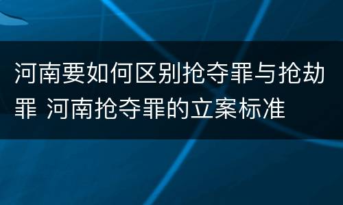 河南要如何区别抢夺罪与抢劫罪 河南抢夺罪的立案标准