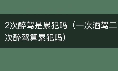 2次醉驾是累犯吗（一次酒驾二次醉驾算累犯吗）
