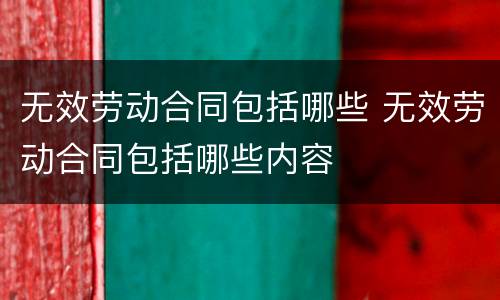 无效劳动合同包括哪些 无效劳动合同包括哪些内容