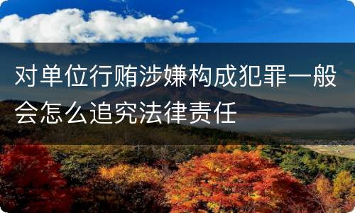 对单位行贿涉嫌构成犯罪一般会怎么追究法律责任