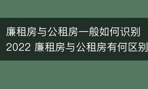 廉租房与公租房一般如何识别2022 廉租房与公租房有何区别