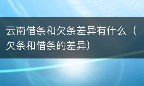 云南借条和欠条差异有什么（欠条和借条的差异）