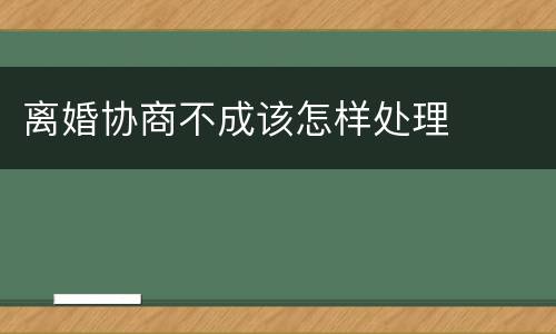 离婚协商不成该怎样处理
