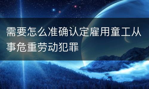 需要怎么准确认定雇用童工从事危重劳动犯罪