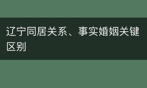 辽宁同居关系、事实婚姻关键区别